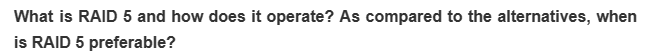 What is RAID 5 and how does it operate? As compared to the alternatives, when
is RAID 5 preferable?