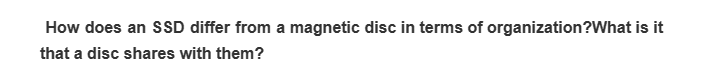 How does an SSD differ from a magnetic disc in terms of organization?What is it
that a disc shares with them?