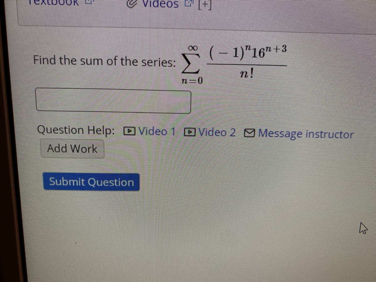 Videos
(- 1)"16" +3
Find the sum of the series:
n!
Question Help: DVideo 1 Video 2 O Message instructor
Add Work
Submit Question
