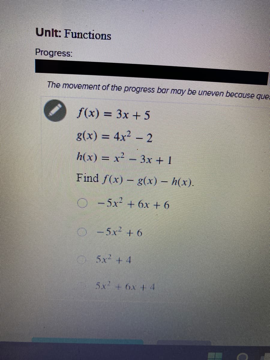 Unlt: Functions
Progress:
The movement of the progress bar may be uneven because que
f(x) = 3x + 5
g(x) = 4x² – 2
h(x) = x² – 3x + 1
Find f(x)- g(x) – h(x).
O-5x +6x + 6
0-5x² +6
O 5x + 4
5x +6x + 4
