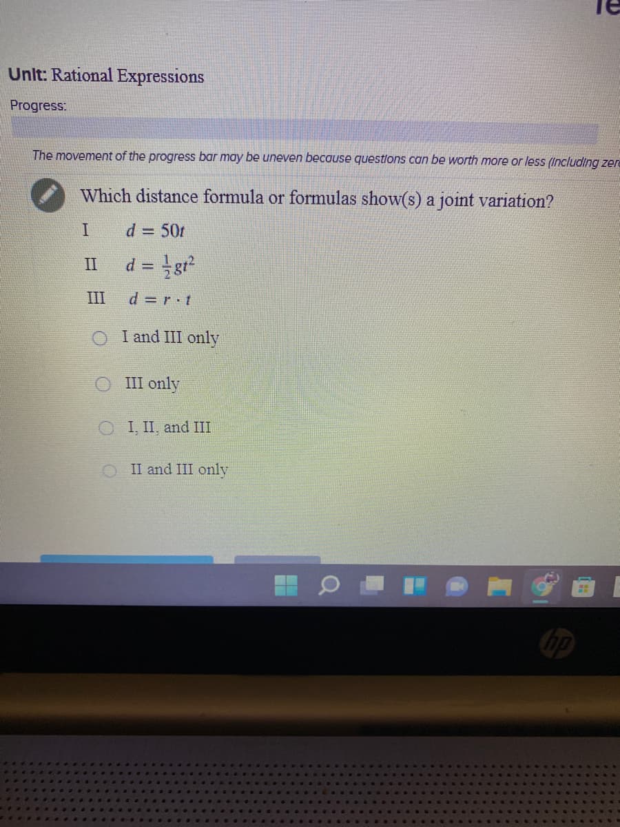 Unlt: Rational Expressions
Progress:
The movement of the progress bar may be uneven because questions can be worth more or less (Including zere
Which distance formula or formulas show(s) a joint variation?
d = 50t
II
d = gt
28
III
d = r t
I and III only
III only
I, II, and III
O II and III only
bp
