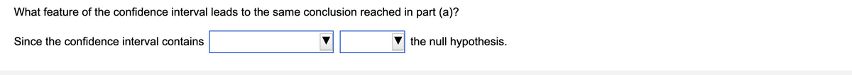 What feature of the confidence interval leads to the same conclusion reached in part (a)?
Since the confidence interval contains
the null hypothesis.
