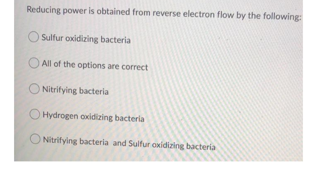 Reducing power is obtained from reverse electron flow by the following:
O Sulfur oxidizing bacteria
All of the options are correct
O Nitrifying bacteria
O Hydrogen oxidizing bacteria
O Nitrifying bacteria and Sulfur oxidizing bacteria
