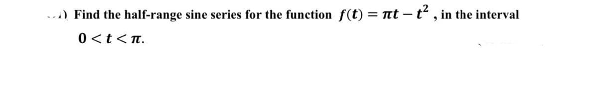 ….) Find the half-range sine series for the function f(t) = πt – t², in the interval
0<t<n.