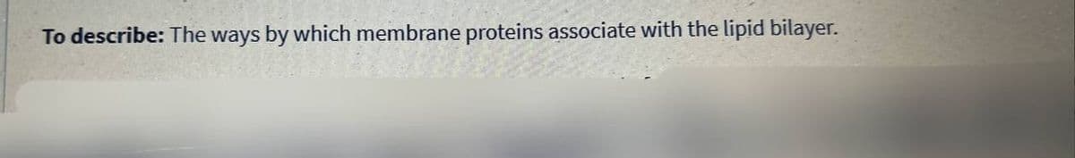 To describe: The ways by which membrane proteins associate with the lipid bilayer.