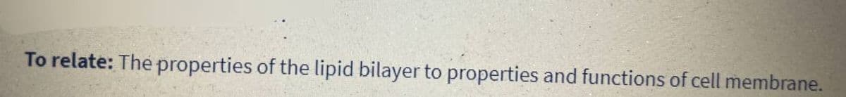 To relate: The properties of the lipid bilayer to properties and functions of cell membrane.