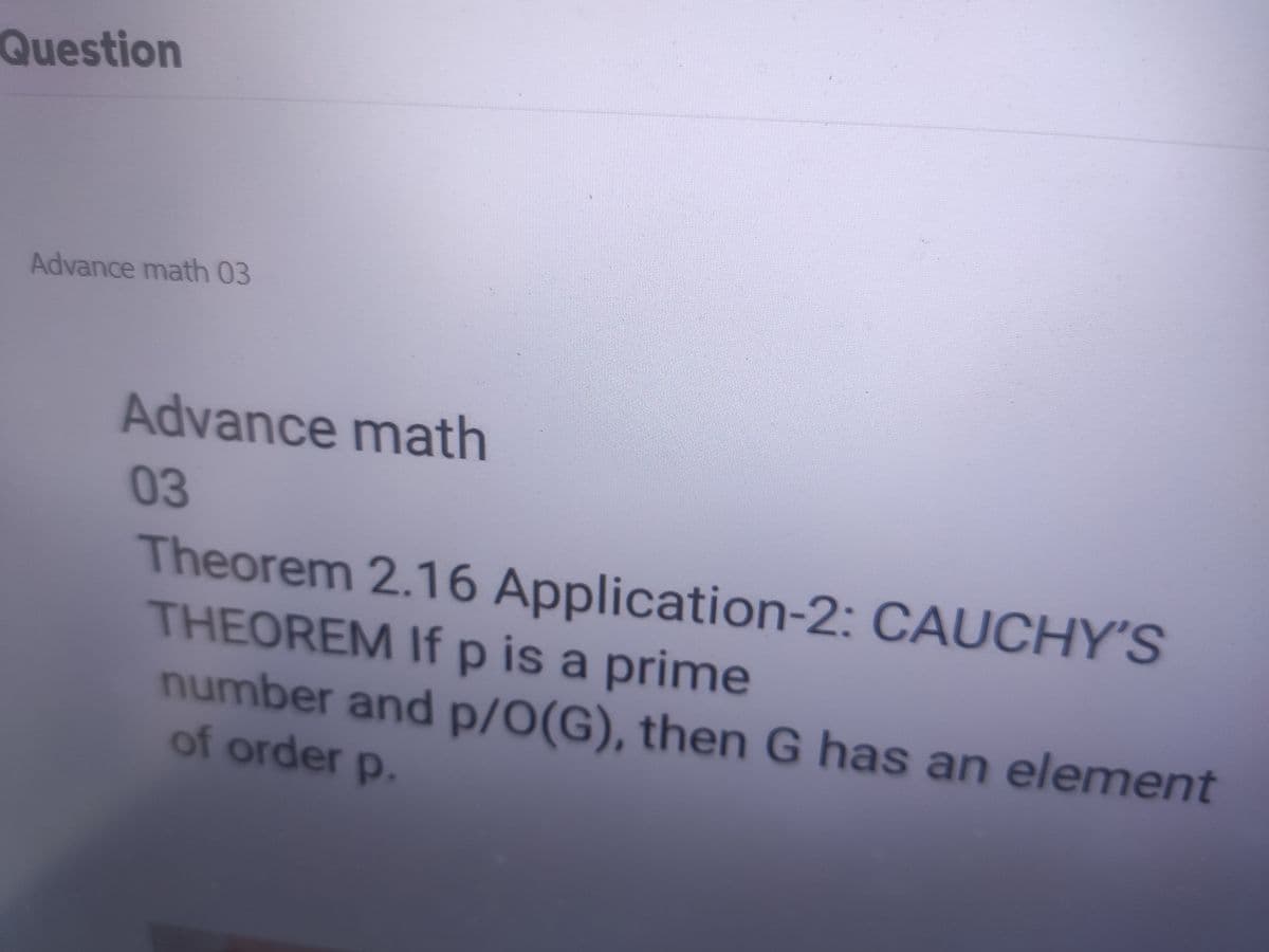 Question
Advance math 03
Advance math
03
Theorem 2.16 Application-2: CAUCHY'S
THEOREM If p is a prime
number and p/O(G), then G has an element
of order p.