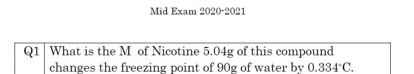 Mid Exam 2020-2021
Q1 What is the M of Nicotine 5.04g of this compound
changes the freezing point of 90g of water by 0.334°C.
