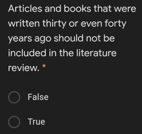 Articles and books that were
written thirty or even forty
years ago should not be
included in the literature
review. *
False
True
O O
