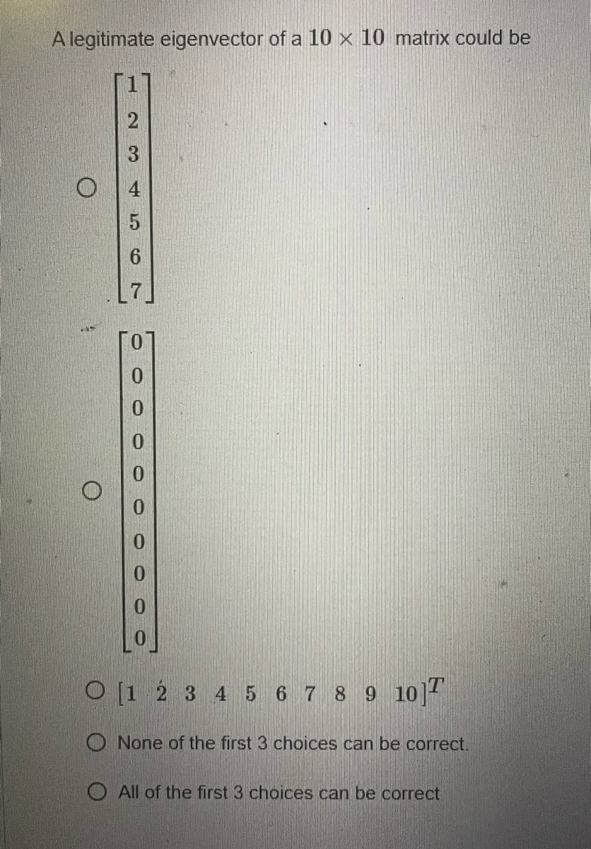 A legitimate eigenvector of a 10 x 10 matrix could be
O
O
2
566AWN
O [1 2 3 4 5 6 7 8 9 10]
None of the first 3 choices can be correct.
O All of the first 3 choices can be correct