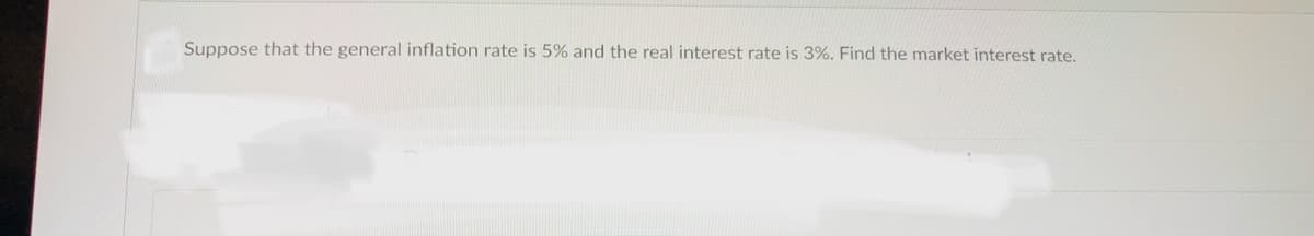 Suppose that the general inflation rate is 5% and the real interest rate is 3%. Find the market interest rate.
