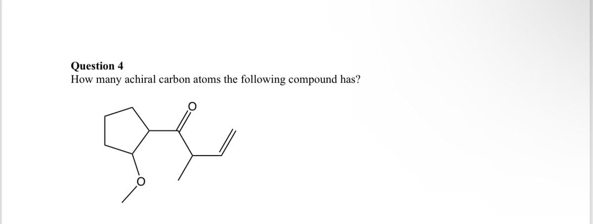 Question 4
How many achiral carbon atoms the following compound has?
ge