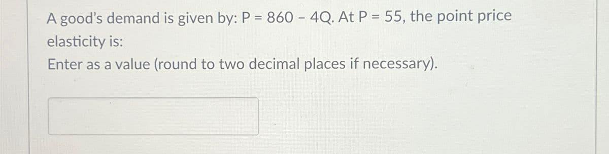 A good's demand is given by: P = 860 - 4Q. At P = 55, the point price
elasticity is:
Enter as a value (round to two decimal places if necessary).