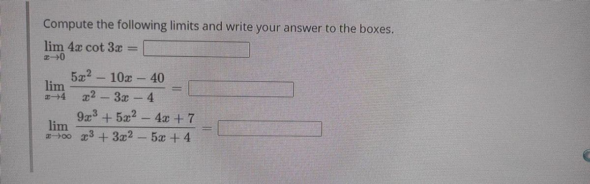 Compute the following limits and write your answer to the boxes.
lim 4x cot 3æ
5x2 - 10x - 40
lim
x2 -3x
4
--
9x3 + 5x2 - 4x + 7
lim
a>00 x3 +3x2 - 5x + 4
