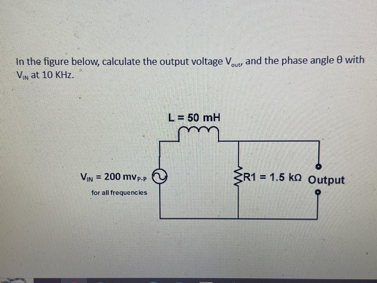 In the figure below, calculate the output voltage Vout, and the phase angle 8 with
VIN at 10 KHz.
VIN = 200 mV P-P
for all frequencies
L = 50 mH
www
R1 = 1.5 k Output