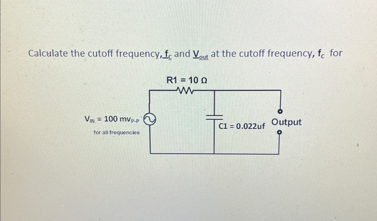 Calculate the cutoff frequency, f and Vout at the cutoff frequency, fc for
VIN = 100 mvp-p
for all frequencies
R1 = 10 Q
www
C1 = 0.022uf Output