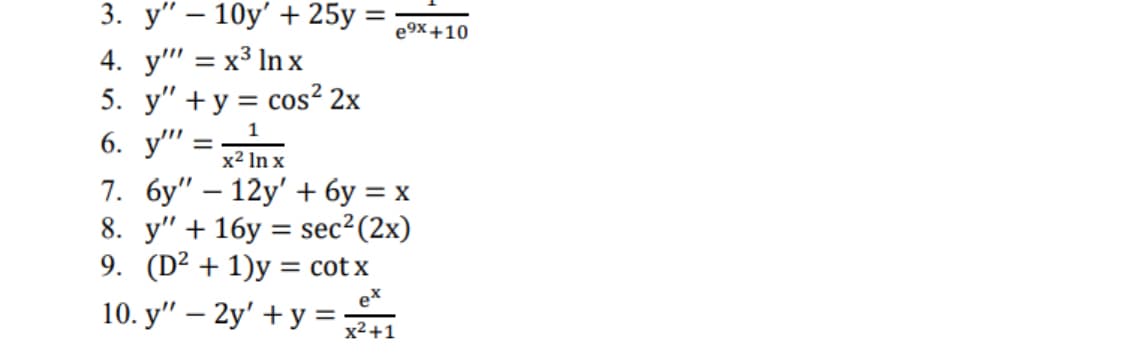 3. y" - 10y' + 25y: e⁹x+10
4. y' = x³ lnx
5. y"+y = cos² 2x
1
6. y" =
x² ln x
7. 6y" - 12y' + 6y = x
8. y" + 16y sec² (2x)
9. (D²+1)y= cotx
10. y" - 2y' + y =
=
ex
x²+1