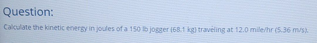 Question:
Calculate the kinetic energy in joules of a 150 lb jogger (68.1 kg) traveling at 12.0 mile/hr (5.36 m/s).
