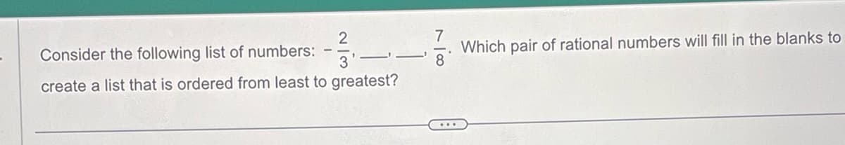 2
Consider the following list of numbers:
create a list that is ordered from least to greatest?
L
7
8
Which pair of rational numbers will fill in the blanks to