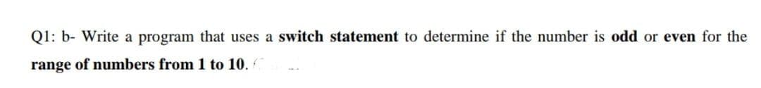 Q1: b- Write a program that uses a switch statement to determine if the number is odd or even for the
range of numbers from 1 to 10.
