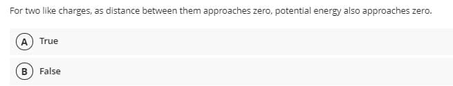 For two like charges, as distance between them approaches zero, potential energy also approaches zero.
A True
B False
