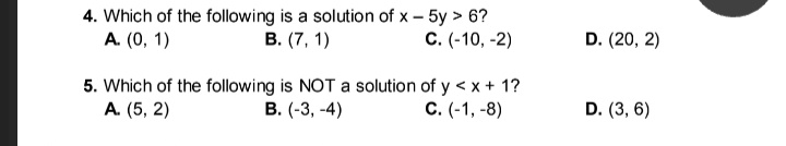 4. Which of the following is a solution of x – 5y > 6?
A. (0, 1)
В. (7, 1)
С. (-10, -2)
D. (20, 2)
5. Which of the following is NOT a solution of y < x + 1?
В. (-3, -4)
C. (-1, -8)
A. (5, 2)
D. (3, 6)
