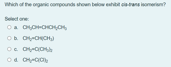 Which of the organic compounds shown below exhibit cis-trans isomerism?
Select one:
a. CH3CH=CHCH2CH3
O b. CH2=CH(CH3)
O c. CH2=C(CH3)2
O d. CH2=C(CI)2
