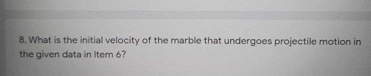 8. What is the initial velocity of the marble that undergoes projectile motion in
the given data in Item 6?
