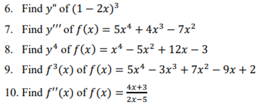 6. Find y" of (1 - 2x)³
7. Find y"" of f (x) = 5x* + 4x³ – 7x²
8. Find y* of f(x) = x* – 5x² + 12x – 3
9. Find f³(x) of ƒ(x) = 5x* – 3x³ + 7x² – 9x + 2
-
4x+3
10. Find f"(x) of f (x) =
2x-5
