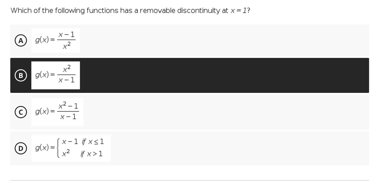 Which of the following functions has a removable discontinuity at x = 1?
X- 1
g(x) =
x2
A
x2
g(x) =
X- 1
B
x² – 1
g(x) =
х — 1
X -1 if x<1
x² if x > 1
D
g(x) =
%3D
