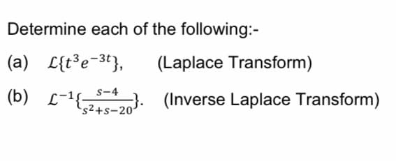 Determine each of the following:-
(a) L{t*e-3t},
(Laplace Transform)
s-4
(b) L-1 . (Inverse Laplace Transform)
's2+s-20'
