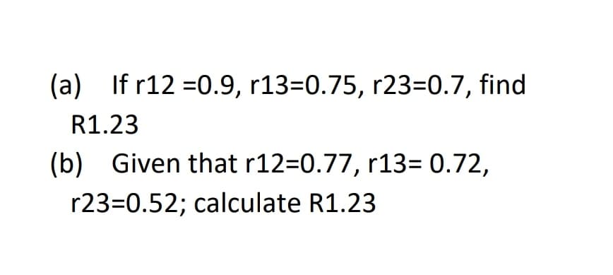 (a) If r12 =0.9, r13=0.75, r23=0.7, find
R1.23
(b) Given that r12=0.77, r13= 0.72,
r23=0.52; calculate R1.23
