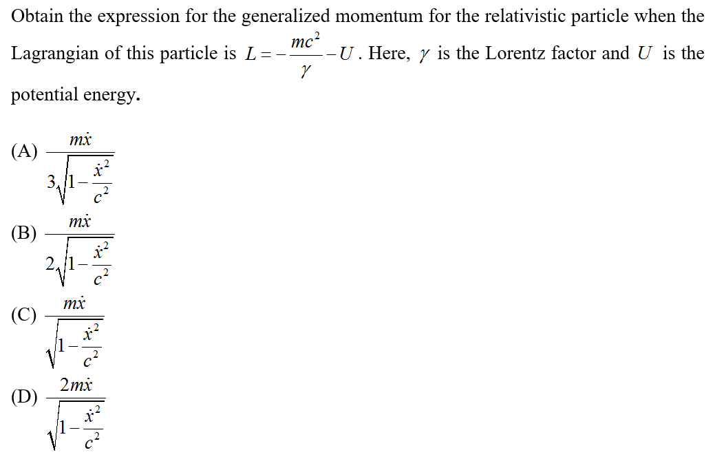 Obtain the expression for the generalized momentum for the relativistic particle when the
Lagrangian of this particle is L=-
mc?
U. Here, y is the Lorentz factor and U is the
potential energy.
