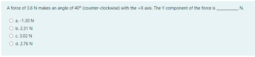 A force of 3.6 N makes an angle of 40° (counter-clockwise) with the +X axis. The Y component of the force is
N.
O a. -1.30 N
O b. 2.31 N
O c.3.02 N
O d. 2.76 N

