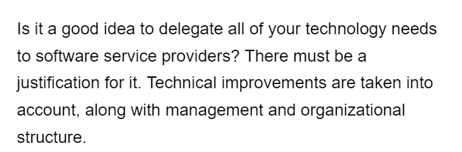 Is it a good idea to delegate all of your technology needs
to software service providers? There must be a
justification for it. Technical improvements are taken into
account, along with management and organizational
structure.