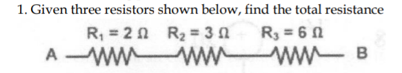 1. Given three resistors shown below, find the total resistance
R, = 2 n R2= 3 0
A wW wW ww B
R3 = 6 1
