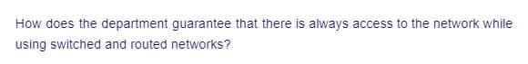 How does the department guarantee that there is always access to the network while
using switched and routed networks?