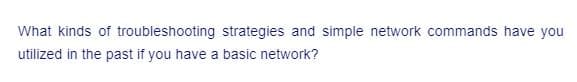 What kinds of troubleshooting strategies and simple network commands have you
utilized in the past if you have a basic network?