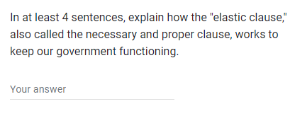 In at least 4 sentences, explain how the "elastic clause,"
also called the necessary and proper clause, works to
keep our government functioning.
Your answer