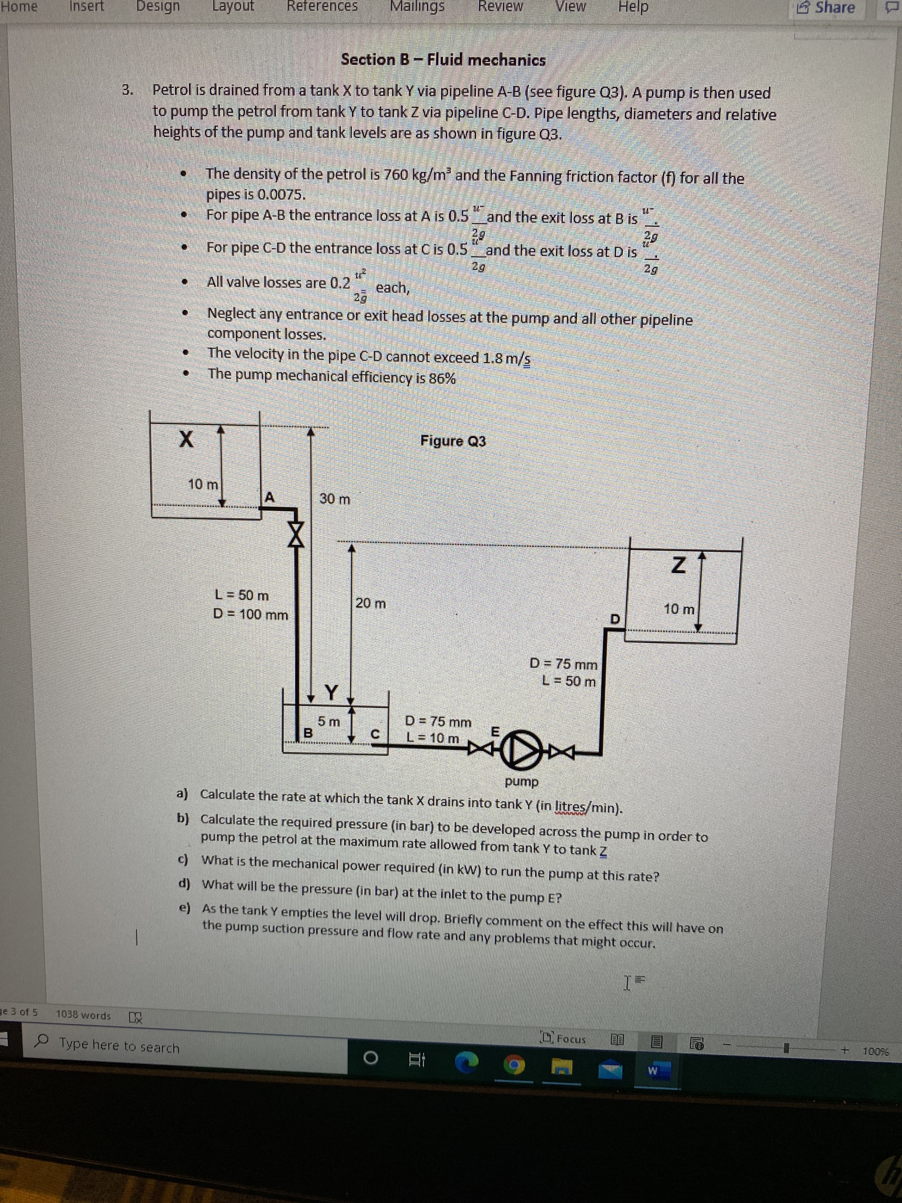 Petrol is drained from a tank X to tank Y via pipeline A-B (see figure Q3). A pump is then used
to pump the petrol from tank Y to tank Z via pipeline C-D. Pipe lengths, diameters and relative
heights of the pump and tank levels are as shown in figure Q3.
