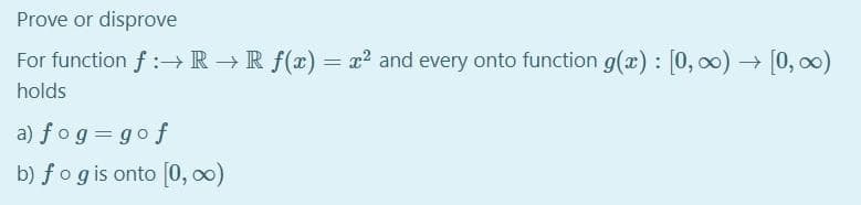 Prove or disprove
For function f :→ R →R f(x) = x² and every onto function g(x) : [0, o) → [0, 0)
holds
a) fog =gof
b) fogis onto [0, )
