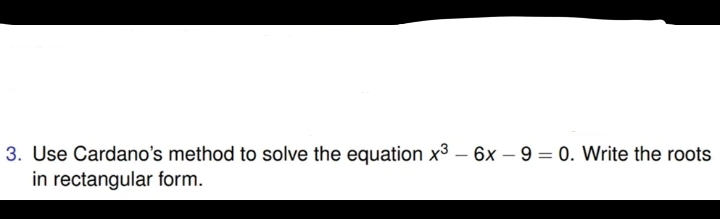 3. Use Cardano's method to solve the equation x3 – 6x – 9 = 0. Write the roots
in rectangular form.
