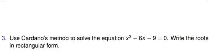 3. Use Cardano's metnoa to solve the equation x³ – 6x – 9 = 0. Write the roots
in rectangular form.
|
