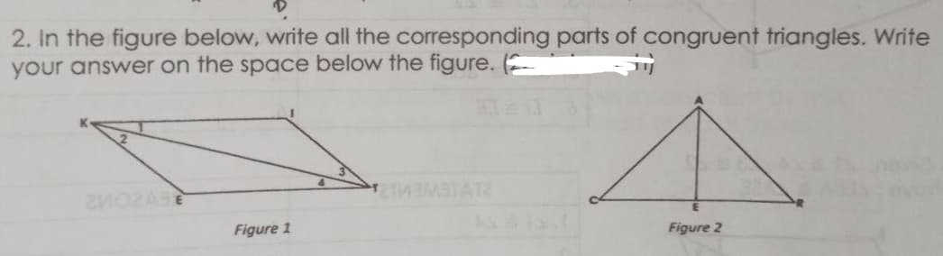 2. In the figure below, write all the corresponding parts of congruent triangles. Write
your answer on the space below the figure. (
Figure 1
Figure 2
