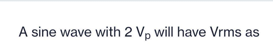 A sine wave with 2 Vp will have Vrms as
