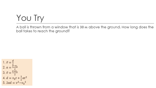 You Try
A ball is thrown from a window that is 30 m above the ground. How long does the
ball takes to reach the ground?
d
1.5 =
t
V-Vo
2. a =
v+V0
3. =
4. d = vot+at²
5. 2ad=v²-v²