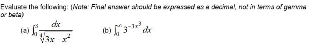 Evaluate the following: (Note: Final answer should be expressed as a decimal, not in terms of gamma
or beta)
dx
(a) So
4√3x
(b) for 3-3x³ dx
√3x-x²