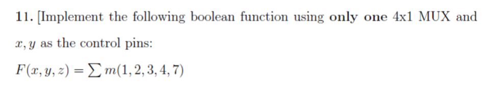 11. [Implement the following boolean function using only one 4x1 MUX and
x, y as the control pins:
F(x, y, z) = Σm(1, 2, 3, 4, 7)