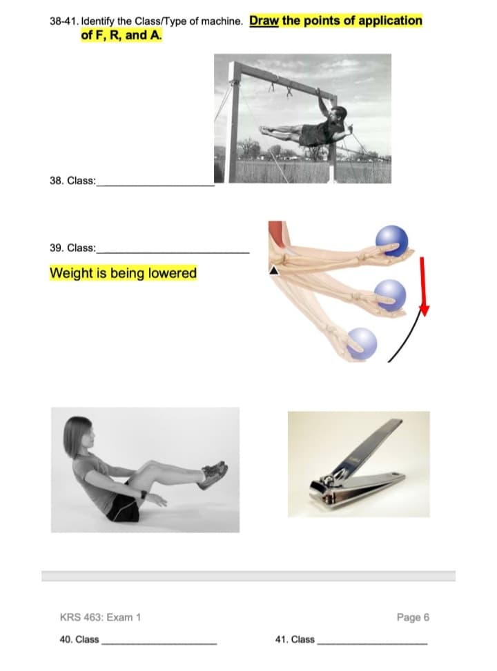 38-41. Identify the Class/Type of machine. Draw the points of application
of F, R, and A.
38. Class:
39. Class:
Weight is being lowered
KRS 463: Exam 1
Page 6
40. Class
41. Class

