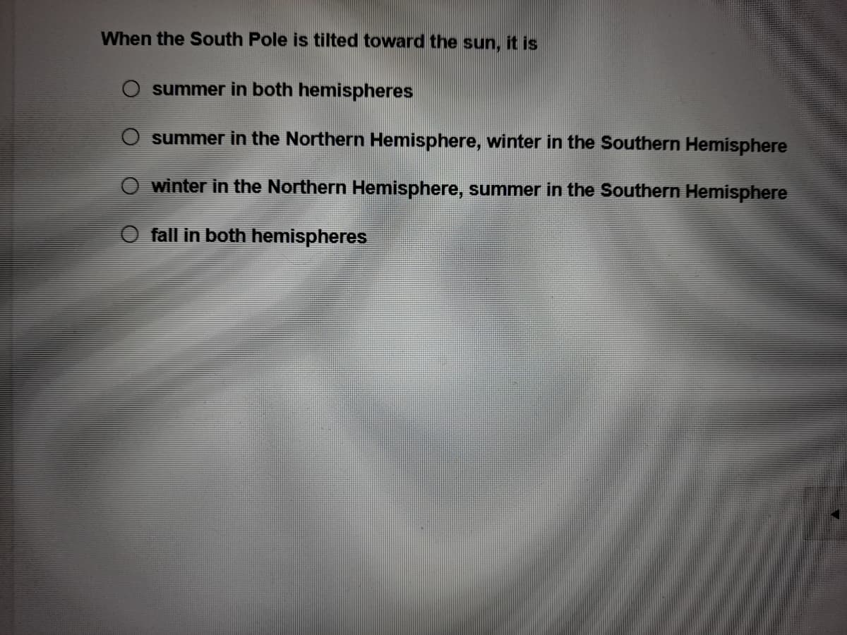 When the South Pole is tilted toward the sun, it is
summer in both hemispheres
summer in the Northern Hemisphere, winter in the Southern Hemisphere
winter in the Northern Hemisphere, summer in the Southern Hemisphere
fall in both hemispheres
